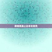 摩羯男遇上白羊女就死，摩羯男和白羊女能相处得好么 缘分如何