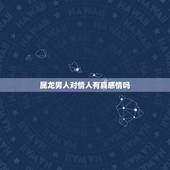 属龙男人对情人有真感情吗，属龙一生有几个情人