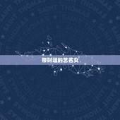 带财运的艺名女，一女孩子名字，姓张！要有内涵，才气！请注名含义！