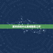 属羊的和什么属相最配工作，属羊和属什么属相在一起工作最好的相配吗