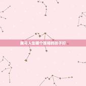 属马人生哪个属相的孩子好，两属马的人生什么属相的孩子