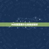 96年属鼠男什么时候结婚好，2022 年96年属鼠结婚大利月