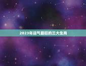 2023年运气最旺的三大生肖，2023年适合生孩子的属相