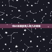 1965年属蛇男人有几次婚姻，65年出生的属蛇男女，到2023年感情婚