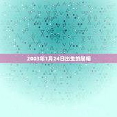 2003年1月24日出生的属相，2004年1月24日是属什么属相，是什