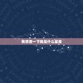 我想查一下我是什么星座，问一下！查一下自己是什么星座的！怎么查！