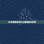 80年属猴的和什么属相最为匹配，1980年属猴的（男）找什么与什么属相