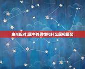 生肖配对:属牛的男性和什么属相最配，属牛的和什么属相最配
