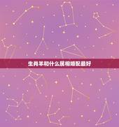 生肖羊和什么属相婚配最好，78年女属马配什么属相最好