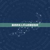 属虎的女人什么时辰出生好，98年属虎的女孩几点出生好