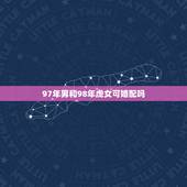 97年男和98年虎女可婚配吗，97属牛的男和98属虎的女配嘛