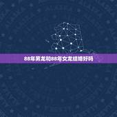 88年男龙和88年女龙结婚好吗，88年属龙女33岁大凶