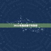2022年属虎哪个月份好，2022年几月份出生的虎好