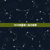 1976年属龙一生三劫男，1976年属龙劫难有几次