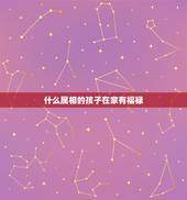 什么属相的孩子在家有福禄，生什么属相的孩子最好