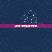 属相犯冲如何婚配化解，十二属相婚配相克如何化解表