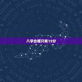 八字合婚只有15分，八字合婚总分十五分好不好