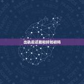 出轨后还能和好如初吗，老公出轨后还能和好如初吗