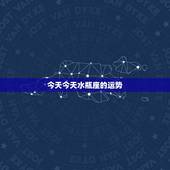 今天今天水瓶座的运势，水瓶座今天的运势怎么样？