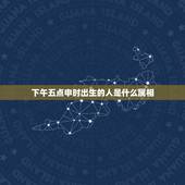 下午五点申时出生的人是什么属相，下午3点至5点是什么时辰