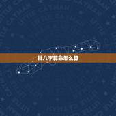 批八字算命怎么算，什么是生辰八字，怎么算？
