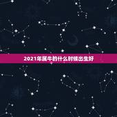 2021年属牛的什么时候出生好，牛几月份出生最好2021