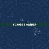 怎么知道自己的出行运势，怎么样查自己是什么星座运势最准。
