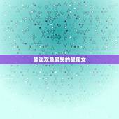 能让双鱼男哭的星座女，最吸引双鱼男的是哪些星座的女生？
