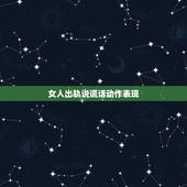 女人出轨说谎话动作表现，婚内出轨的女人会有什么样的表现