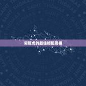 男属虎的最佳婚配属相，属虎的属相婚配表大全 属虎的男女和什么属相最配