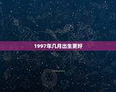 1997年几月出生更好，1997年女孩几月出生更好