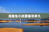 准备生小孩要备孕多久，备孕成功生女孩的经验，有什么方法呢？