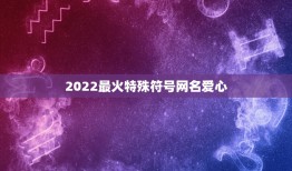 2022最火特殊符号网名爱心，2023火爆昵称符号心形