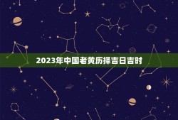 2023年中国老黄历择吉日吉时（具体查询工具参考）