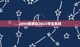 2004属猴女2023学业怎样(未来之路展望与建议)