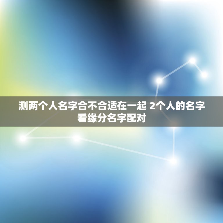 测两个人名字合不合适在一起 2个人的名字看缘分名字配对