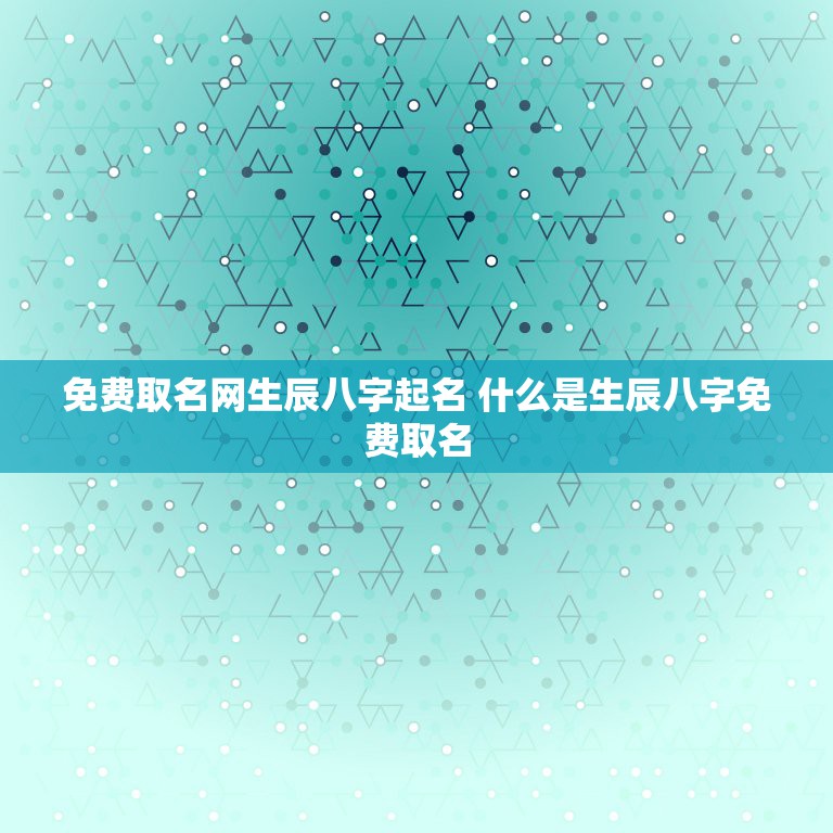 免费取名网生辰八字起名 什么是生辰八字免费取名  第1张