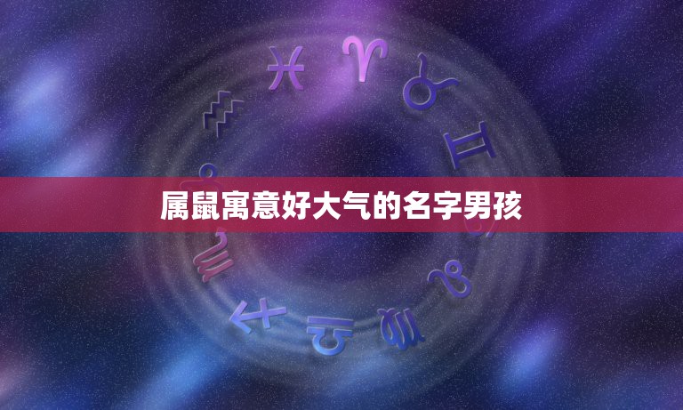 属鼠寓意好大气的名字男孩，本人姓卓，儿子五行喜金属鼠，想起个既大气又上  第1张