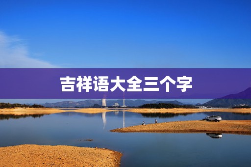 吉祥语大全三个字，带小幸运三个字的祝福语  第1张