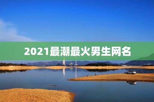 2021最潮最火男生网名，2021最火的新网名有哪些？  第1张