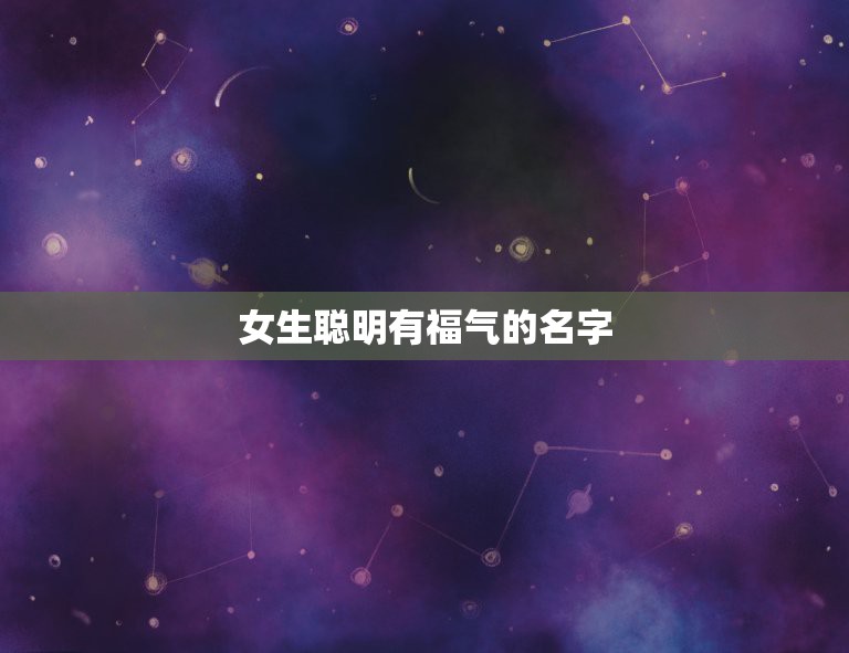 女生聪明有福气的名字，请问一下，女孩形容聪明智慧有才能又漂亮的名字有那  第1张