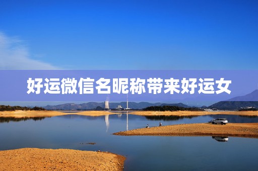 好运微信名昵称带来好运女 55岁女士吉祥的微信昵称  第1张