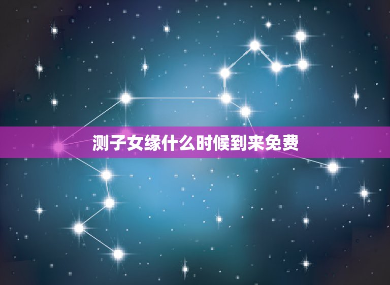 测子女缘什么时候到来免费，测子女缘什么时候到来  第1张