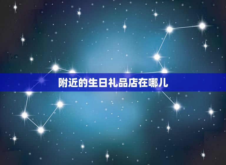 附近的生日礼品店在哪儿，离我最近的金手饰品店