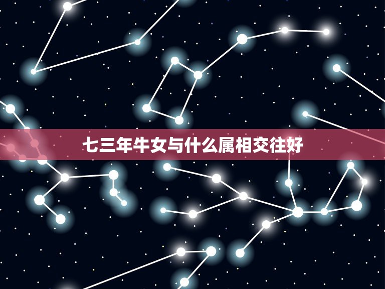 七三年牛女与什么属相交往好，属牛的女孩子和属什么的属相的人最配啊？  第1张