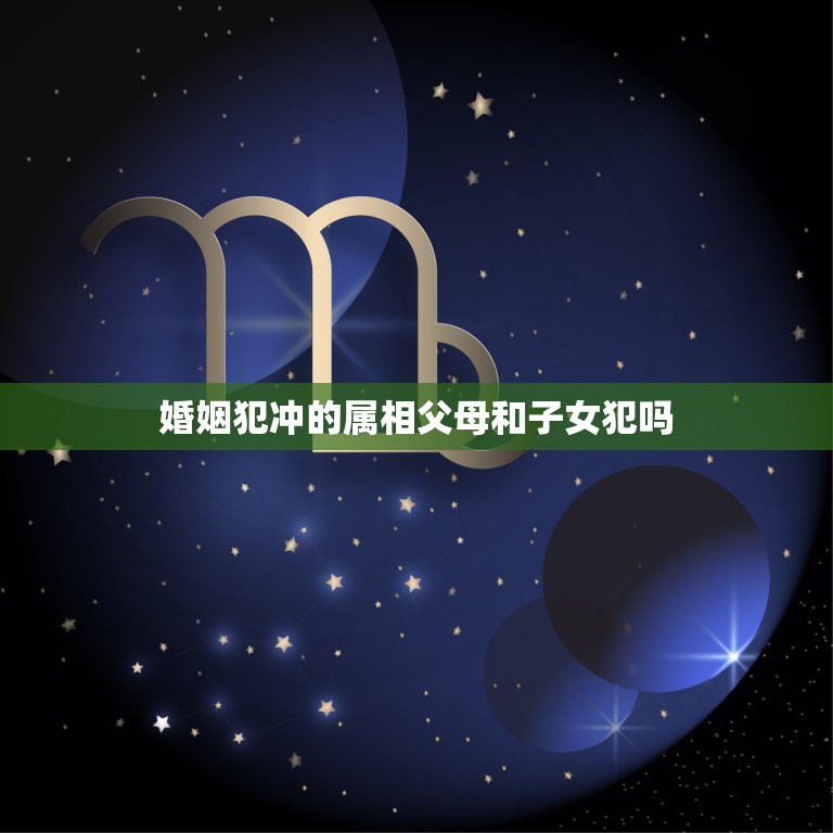 婚姻犯冲的属相父母和子女犯吗，十二生肖之间犯冲的关系是什么？  第1张