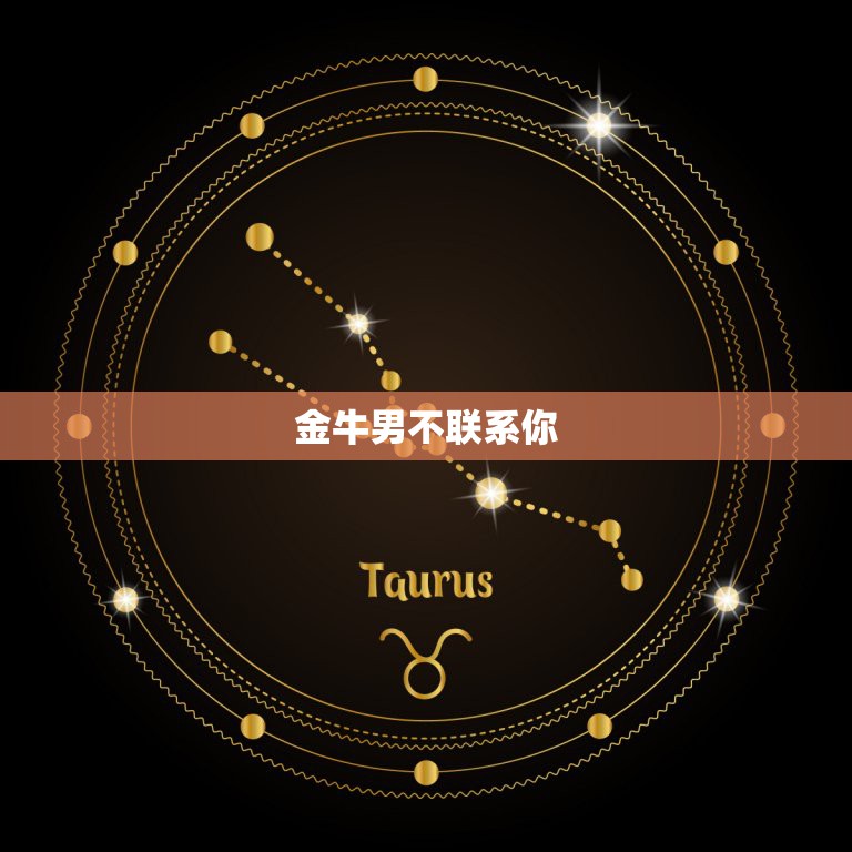 金牛男不联系你，不要主动，金牛男不主动联系却秒回  第1张