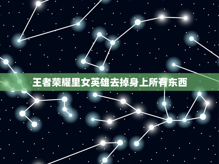 王者荣耀里女英雄去掉身上所有东西，如何才能在王者荣耀游戏上脱下所有女英  第1张