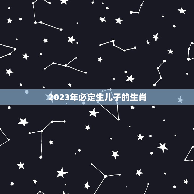 2023年必定生儿子的生肖，2023年出生属什么？  第1张