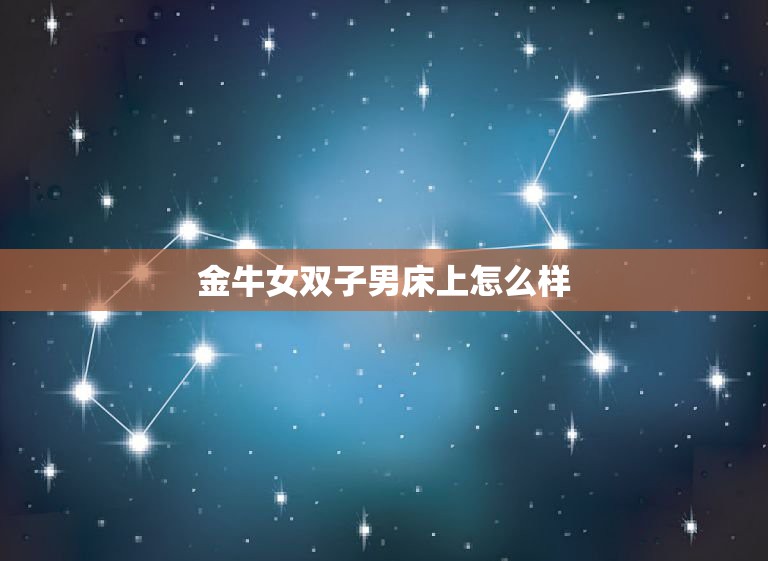 金牛女双子男床上怎么样，金牛座和双子座的性和谐程度  第1张